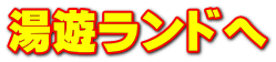 湯遊ランドへ